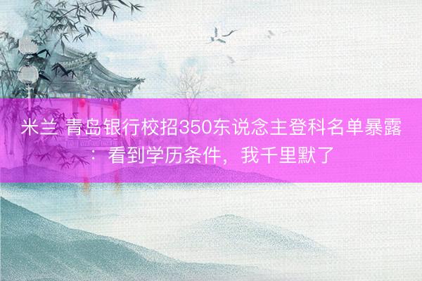 米兰 青岛银行校招350东说念主登科名单暴露：看到学历条件，我千里默了