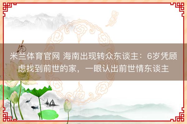 米兰体育官网 海南出现转众东谈主：6岁凭顾虑找到前世的家，一眼认出前世情东谈主