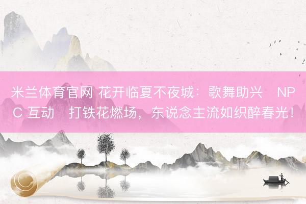米兰体育官网 花开临夏不夜城：歌舞助兴・NPC 互动・打铁花燃场，东说念主流如织醉春光！