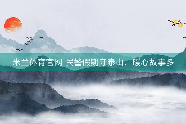 米兰体育官网 民警假期守泰山，暖心故事多