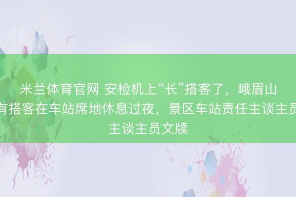 米兰体育官网 安检机上“长”搭客了，峨眉山景区有搭客在车站席地休息过夜，景区车站责任主谈主员文牍