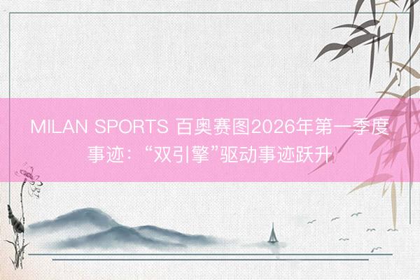 MILAN SPORTS 百奥赛图2026年第一季度事迹：“双引擎”驱动事迹跃升