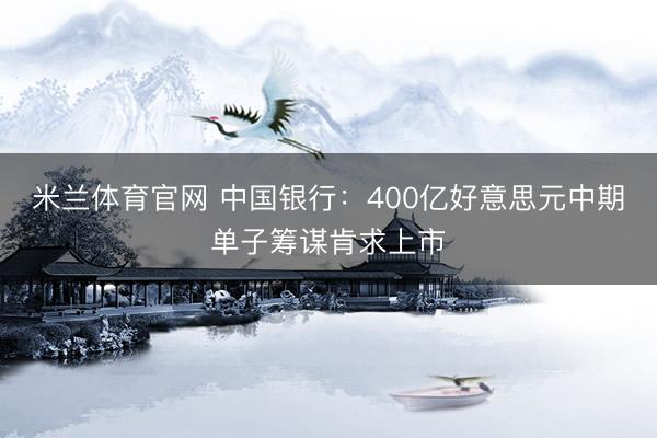 米兰体育官网 中国银行：400亿好意思元中期单子筹谋肯求上市