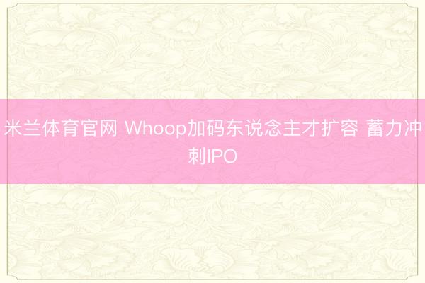 米兰体育官网 Whoop加码东说念主才扩容 蓄力冲刺IPO