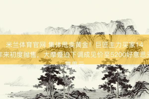 米兰体育官网 集体甩卖黄金！巨匠主力买家14年来初度抛售，大摩蹙迫下调成见价至5200好意思元