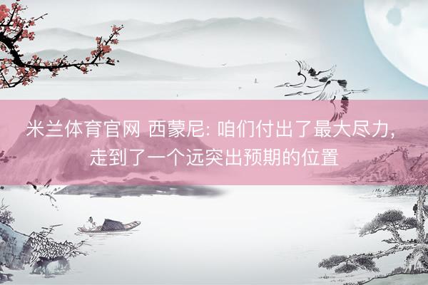 米兰体育官网 西蒙尼: 咱们付出了最大尽力， 走到了一个远突出预期的位置