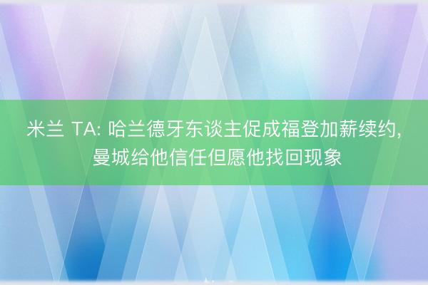 米兰 TA: 哈兰德牙东谈主促成福登加薪续约， 曼城给他信任但愿他找回现象