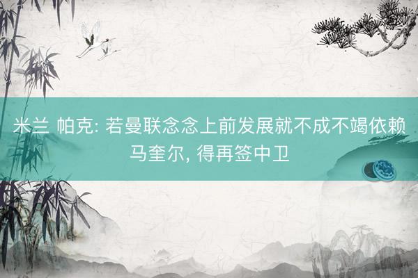 米兰 帕克: 若曼联念念上前发展就不成不竭依赖马奎尔， 得再签中卫