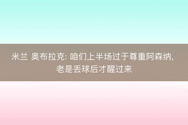 米兰 奥布拉克: 咱们上半场过于尊重阿森纳， 老是丢球后才醒过来