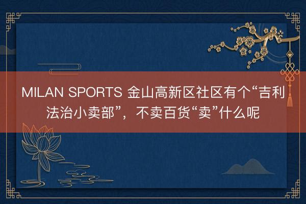 MILAN SPORTS 金山高新区社区有个“吉利法治小卖部”，不卖百货“卖”什么呢