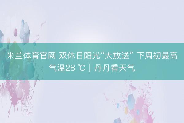 米兰体育官网 双休日阳光“大放送” 下周初最高气温28 ℃｜丹丹看天气