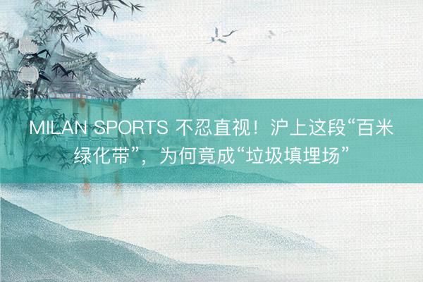 MILAN SPORTS 不忍直视！沪上这段“百米绿化带”，为何竟成“垃圾填埋场”