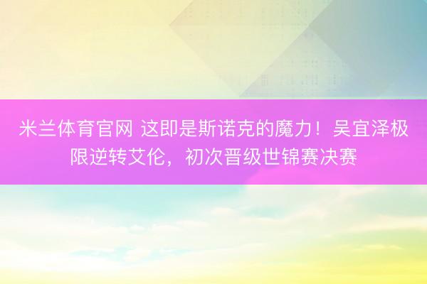 米兰体育官网 这即是斯诺克的魔力！吴宜泽极限逆转艾伦，初次晋级世锦赛决赛