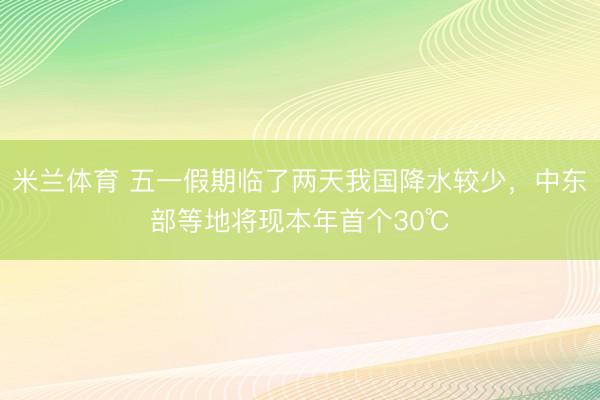 米兰体育 五一假期临了两天我国降水较少，中东部等地将现本年首个30℃